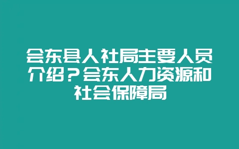 会东县人社局主要人员介绍？会东人力资源和社会保障局-会东网