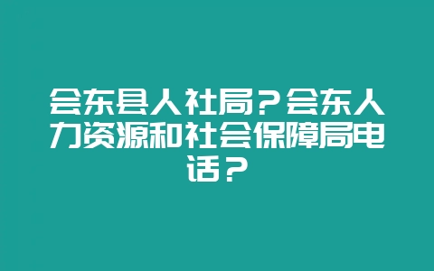 会东县人社局？会东人力资源和社会保障局电话？-会东网