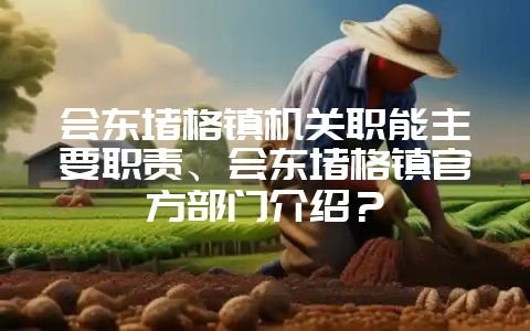 会东堵格镇机关职能主要职责、会东堵格镇官方部门介绍?-会东网