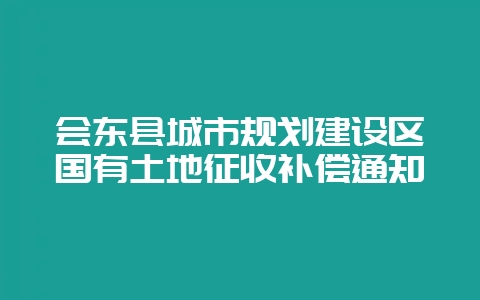 会东县城市规划建设区国有土地征收补偿通知插图 会东县城市规划建设区国有土地征收补偿通知插图