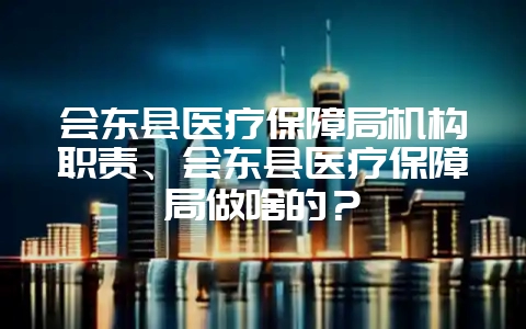会东县医疗保障局机构职责、会东县医疗保障局做啥的？-会东网