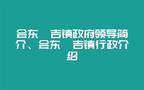 会东嘎吉镇政府领导简介、会东嘎吉镇行政介绍-会东网