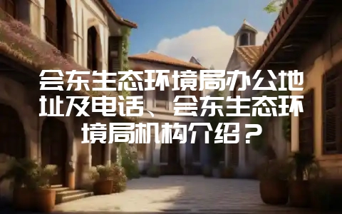 会东生态环境局办公地址及电话、会东生态环境局机构介绍？-会东网