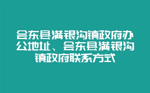 会东县满银沟镇政府办公地址、会东县满银沟镇政府联系方式-会东网