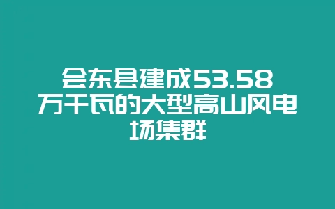 会东县建成53.58万千瓦的大型高山风电场集群-会东网