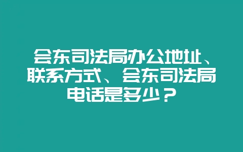会东司法局办公地址、联系方式、会东司法局电话是多少？-会东网