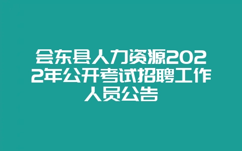 会东县人力资源2022年公开考试招聘工作人员公告-会东网