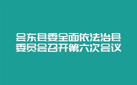 会东县委全面依法治县委员会召开第六次会议-会东网