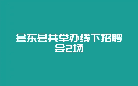 会东县共举办线下招聘会2场-会东网