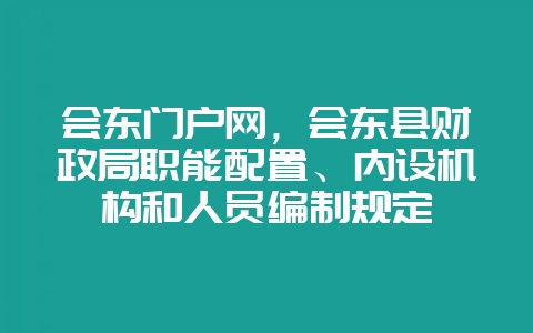 会东门户网，会东县财政局职能配置、内设机构和人员编制规定-会东网