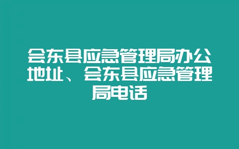 会东县应急管理局办公地址、会东县应急管理局电话-会东网