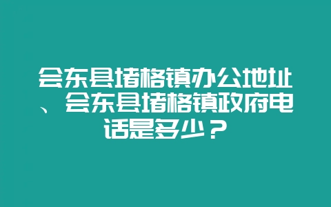 会东县堵格镇办公地址、会东县堵格镇政府电话是多少?-会东网