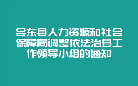会东县人力资源和社会保障局调整依法治县工作领导小组的通知-会东网