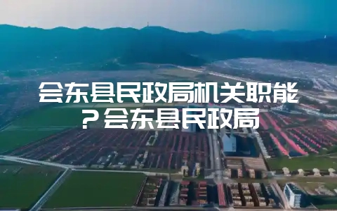 会东县民政局机关职能?会东县民政局插图 会东县民政局机关职能?会东县民政局插图