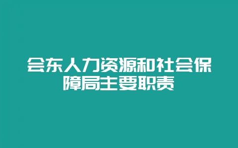 会东人力资源和社会保障局主要职责-会东网