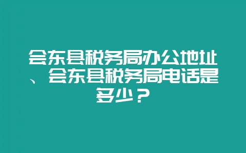 会东县税务局办公地址、会东县税务局电话是多少？-会东网