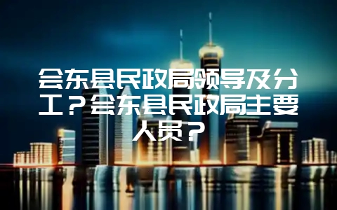 会东县民政局领导及分工？会东县民政局主要人员？-会东网
