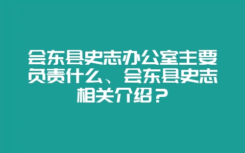 会东县史志办公室主要负责什么、会东县史志相关介绍？-会东网