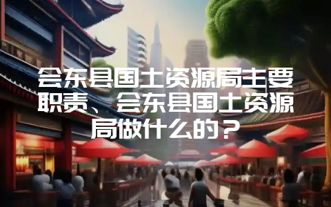 会东县国土资源局主要职责、会东县国土资源局做什么的？-会东网