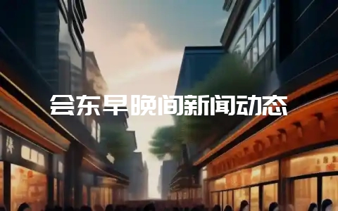 会东早晚间新闻动态