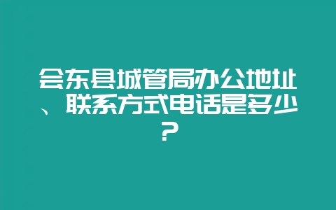 会东县城管局办公地址、联系方式电话是多少？
