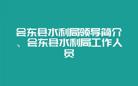 会东县水利局领导简介、会东县水利局工作人员-会东网
