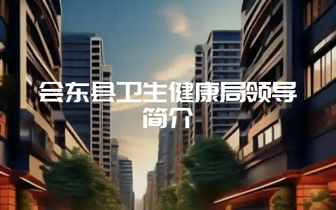 会东县卫生健康局领导简介-会东网