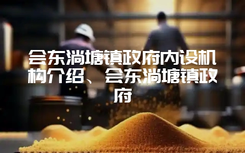 会东淌塘镇政府内设机构介绍、会东淌塘镇政府-会东网