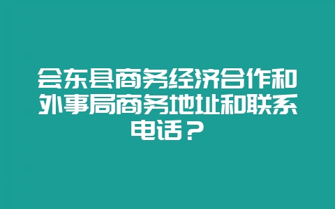 会东县商务经济合作和外事局商务地址和联系电话？-会东网