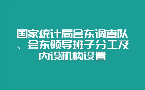 国家统计局会东调查队、会东领导班子分工及内设机构设置-会东网