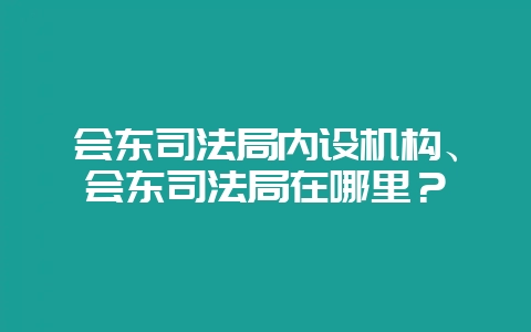 会东司法局内设机构、会东司法局在哪里？-会东网