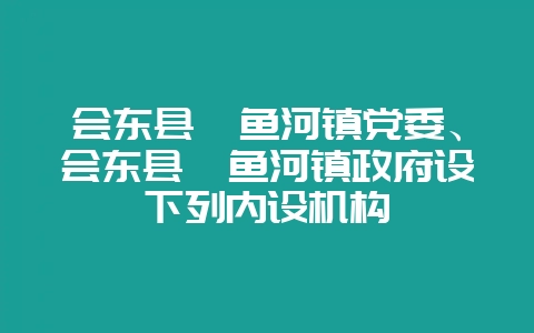 会东县鲹鱼河镇党委、会东县鲹鱼河镇政府设下列内设机构-会东网