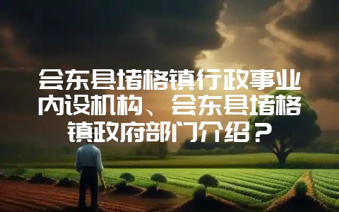 会东县堵格镇行政事业内设机构、会东县堵格镇政府部门介绍?-会东网