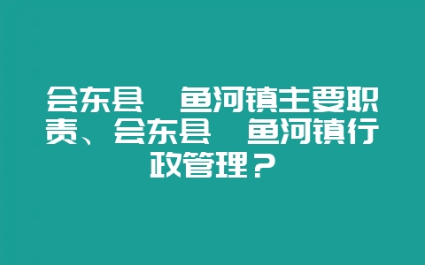 会东县鲹鱼河镇主要职责、会东县鲹鱼河镇行政管理?-会东网