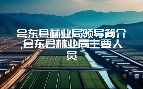 会东县林业局领导简介,会东县林业局主要人员-会东网