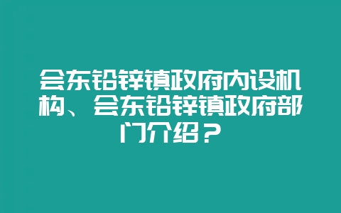 会东铅锌镇政府内设机构、会东铅锌镇政府部门介绍?-会东网
