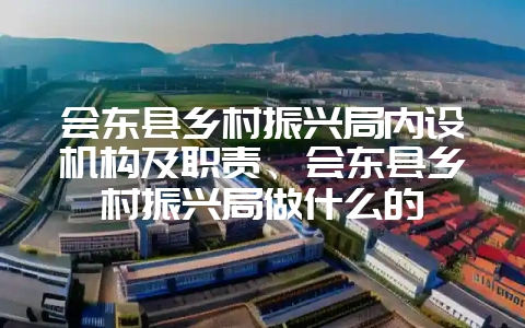会东县乡村振兴局内设机构及职责、会东县乡村振兴局做什么的-会东网