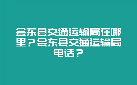 会东县交通运输局在哪里?会东县交通运输局电话?插图 会东县交通运输局在哪里?会东县交通运输局电话?插图