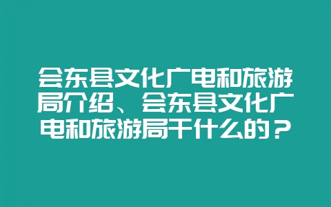 会东县文化广电和旅游局介绍、会东县文化广电和旅游局干什么的？-会东网