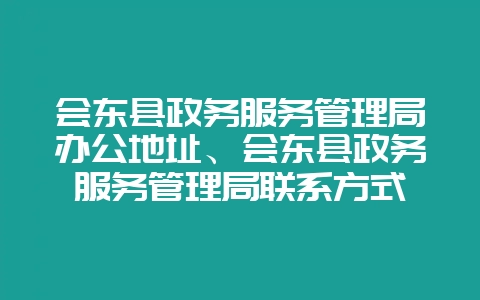 会东县政务服务管理局办公地址、会东县政务服务管理局联系方式-会东网