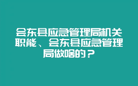 会东县应急管理局机关职能、会东县应急管理局做啥的？-会东网