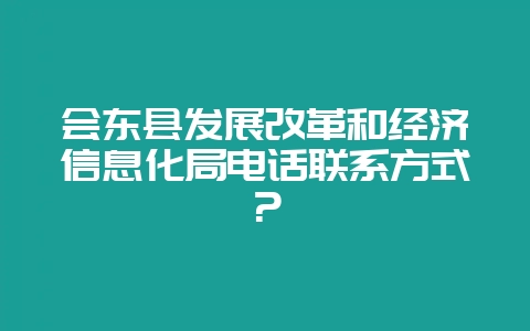 会东县发展改革和经济信息化局电话联系方式？-会东网