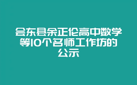 会东县余正伦高中数学等10个名师工作坊的公示-会东网