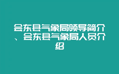 会东县气象局领导简介、会东县气象局人员介绍插图 会东县气象局领导简介、会东县气象局人员介绍插图
