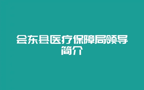 会东县医疗保障局领导简介-会东网