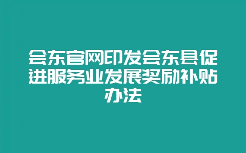 会东官网印发会东县促进服务业发展奖励补贴办法插图 会东官网印发会东县促进服务业发展奖励补贴办法插图