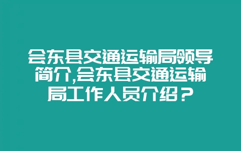 会东县交通运输局领导简介,会东县交通运输局工作人员介绍？-会东网