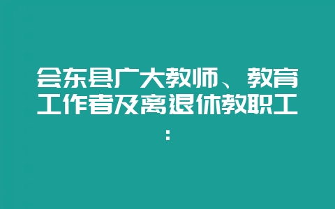 会东县广大教师、教育工作者及离退休教职工: