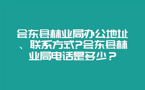 会东县林业局办公地址、联系方式?会东县林业局电话是多少？