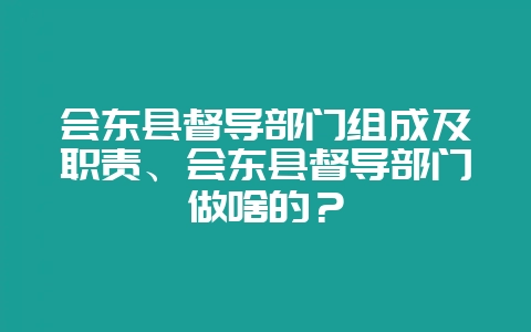 会东县督导部门组成及职责、会东县督导部门做啥的？-会东网
